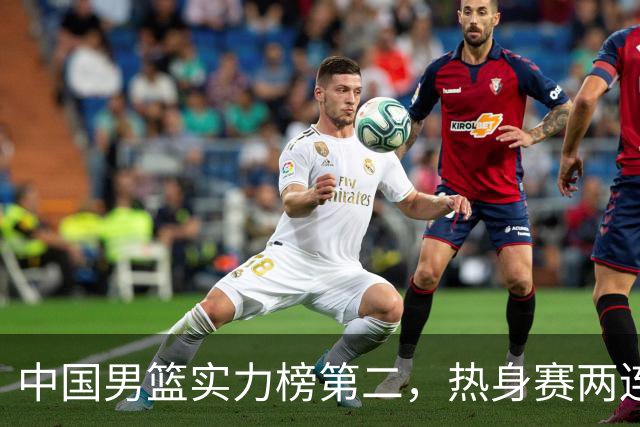 中国男篮实力榜第二，热身赛两连胜，日本缺两核！不赢15分算我输