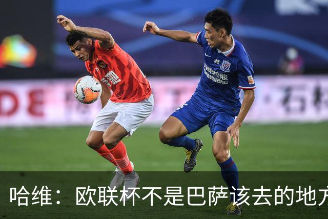 哈维：欧联杯不是巴萨该去的地方 但我们必须夺冠