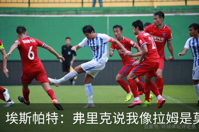 埃斯帕特：弗里克说我像拉姆是莫大赞誉 我能适应右后卫和中场
