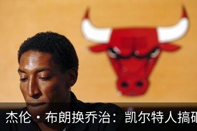 杰伦·布朗换乔治：凯尔特人搞砸了双杰时代