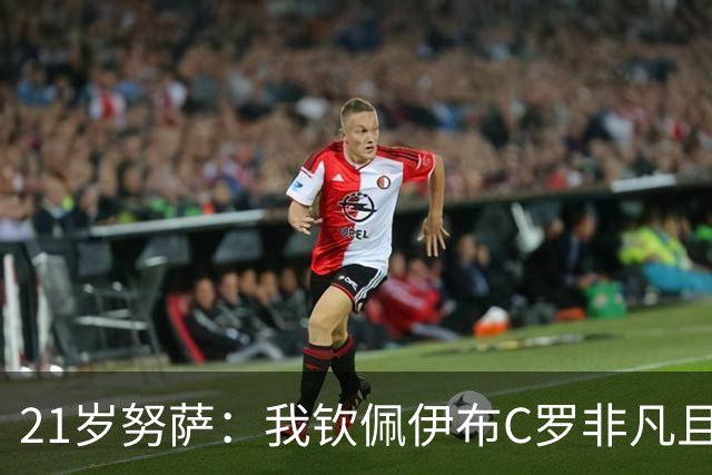 21岁努萨：我钦佩伊布C罗非凡且出众的心态，哈兰德终结能力最强